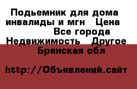 Подьемник для дома, инвалиды и мгн › Цена ­ 58 000 - Все города Недвижимость » Другое   . Брянская обл.